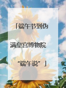 端午节到伪满皇宫博物院“端午说”